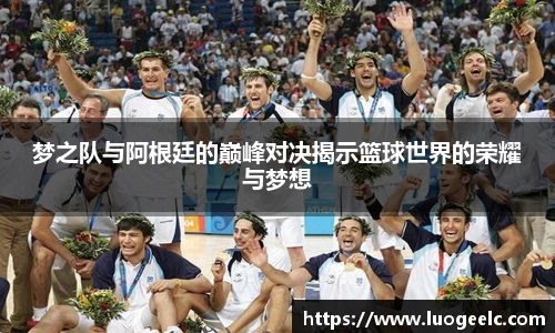 梦之队与阿根廷的巅峰对决揭示篮球世界的荣耀与梦想